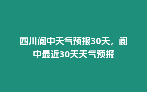 四川閬中天氣預報30天，閬中最近30天天氣預報