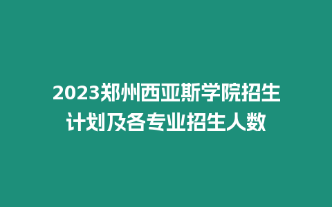 2023鄭州西亞斯學院招生計劃及各專業(yè)招生人數(shù)