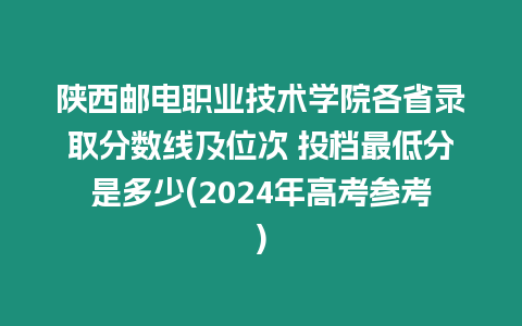 陜西郵電職業技術學院各省錄取分數線及位次 投檔最低分是多少(2024年高考參考)