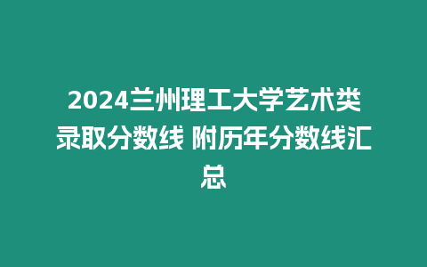 2024蘭州理工大學藝術類錄取分數線 附歷年分數線匯總