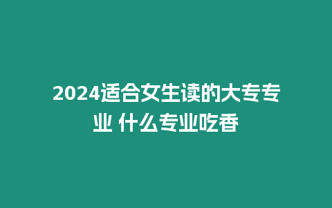 2024適合女生讀的大專專業 什么專業吃香