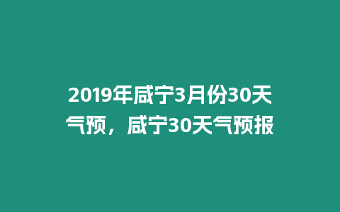 2019年咸寧3月份30天氣預，咸寧30天氣預報