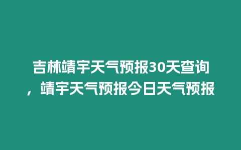 吉林靖宇天氣預報30天查詢，靖宇天氣預報今日天氣預報