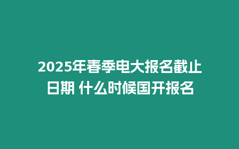 2025年春季電大報名截止日期 什么時候國開報名