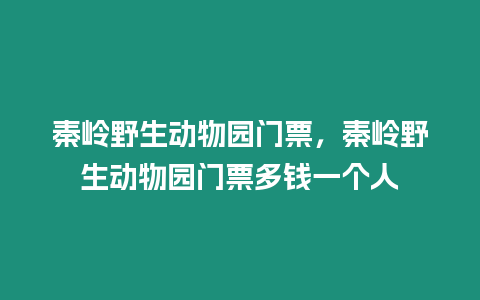 秦嶺野生動物園門票，秦嶺野生動物園門票多錢一個人