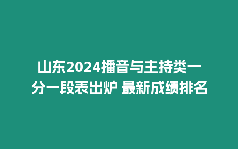 山東2024播音與主持類一分一段表出爐 最新成績(jī)排名