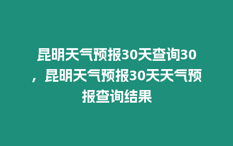 昆明天氣預報30天查詢30，昆明天氣預報30天天氣預報查詢結果