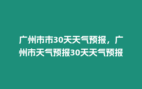 廣州市市30天天氣預(yù)報(bào)，廣州市天氣預(yù)報(bào)30天天氣預(yù)報(bào)