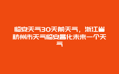 臨安天氣30天前天氣，浙江省杭州市天氣臨安昌化未來一個(gè)天氣