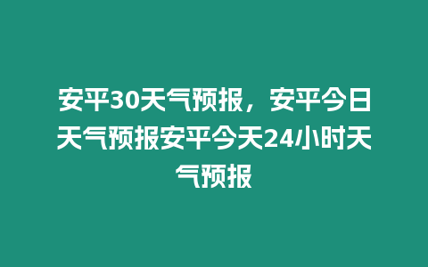 安平30天氣預報，安平今日天氣預報安平今天24小時天氣預報