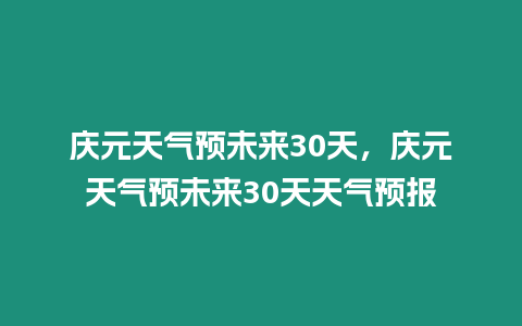 慶元天氣預未來30天，慶元天氣預未來30天天氣預報