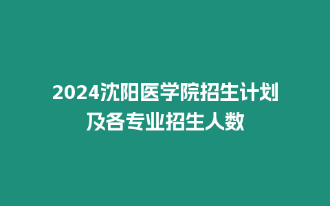 2024沈陽醫(yī)學院招生計劃及各專業(yè)招生人數(shù)