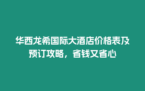 華西龍希國際大酒店價格表及預訂攻略，省錢又省心