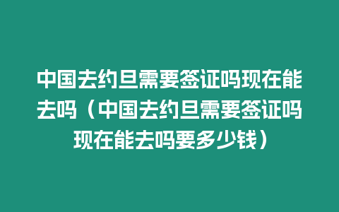 中國去約旦需要簽證嗎現(xiàn)在能去嗎（中國去約旦需要簽證嗎現(xiàn)在能去嗎要多少錢）