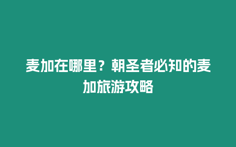 麥加在哪里？朝圣者必知的麥加旅游攻略