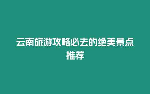 云南旅游攻略必去的絕美景點推薦