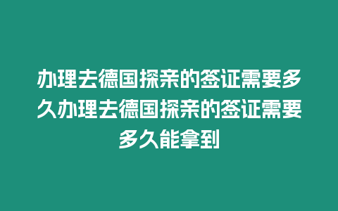 辦理去德國(guó)探親的簽證需要多久辦理去德國(guó)探親的簽證需要多久能拿到