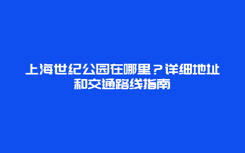 上海世紀公園在哪里？詳細地址和交通路線指南