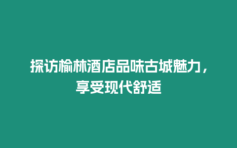 探訪榆林酒店品味古城魅力，享受現代舒適