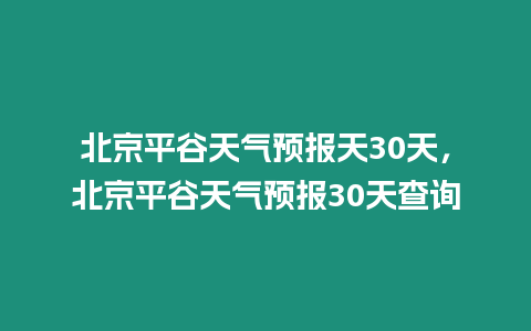 北京平谷天氣預報天30天，北京平谷天氣預報30天查詢