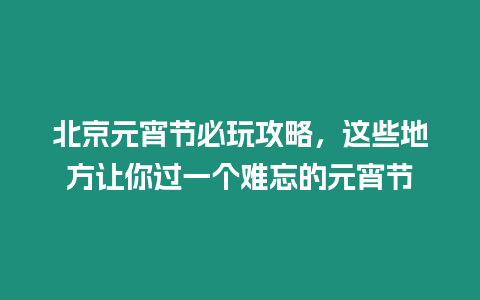 北京元宵節必玩攻略，這些地方讓你過一個難忘的元宵節