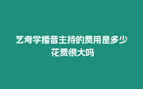 藝考學播音主持的費用是多少 花費很大嗎