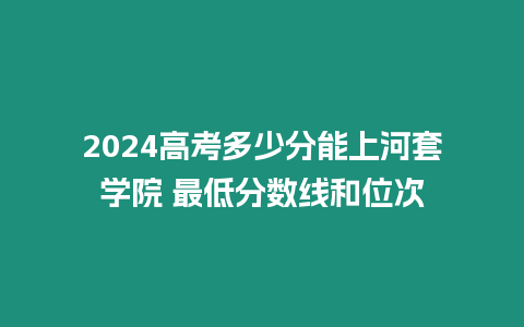 2024高考多少分能上河套學院 最低分數(shù)線和位次