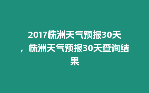 2017株洲天氣預報30天，株洲天氣預報30天查詢結果