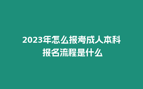 2023年怎么報考成人本科 報名流程是什么