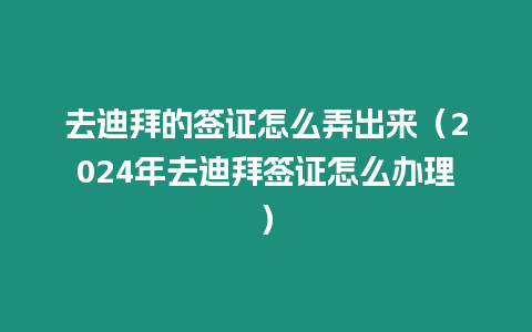 去迪拜的簽證怎么弄出來（2024年去迪拜簽證怎么辦理）