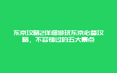 東京攻略2詳細游玩東京必備攻略，不容錯過的五大景點