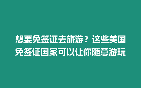 想要免簽證去旅游？這些美國免簽證國家可以讓你隨意游玩