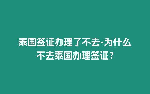 泰國簽證辦理了不去-為什么不去泰國辦理簽證？