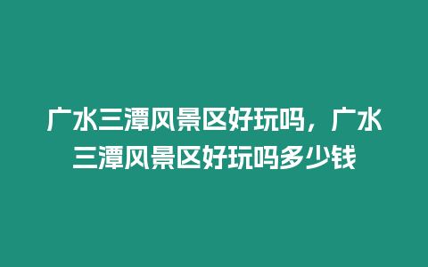 廣水三潭風景區好玩嗎，廣水三潭風景區好玩嗎多少錢