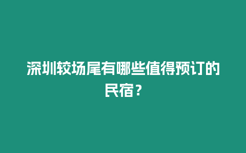 深圳較場尾有哪些值得預訂的民宿？