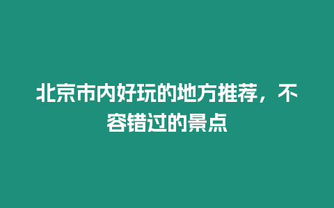 北京市內好玩的地方推薦，不容錯過的景點