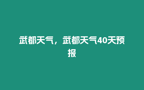 武都天氣，武都天氣40天預(yù)報(bào)