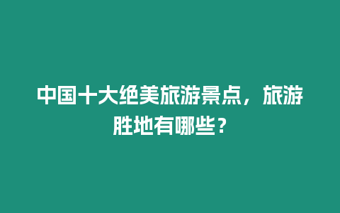 中國十大絕美旅游景點，旅游勝地有哪些？