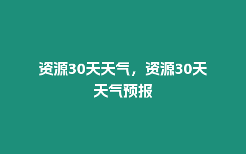 資源30天天氣，資源30天天氣預報