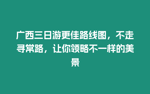 廣西三日游更佳路線圖，不走尋常路，讓你領略不一樣的美景