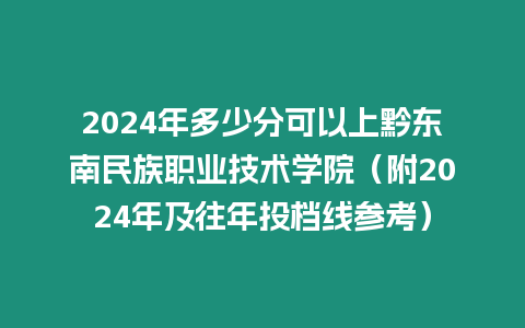 2024年多少分可以上黔東南民族職業技術學院（附2024年及往年投檔線參考）