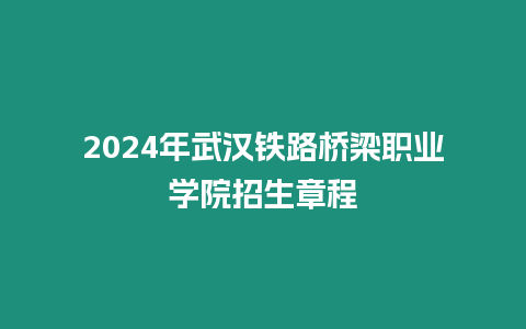 2024年武漢鐵路橋梁職業學院招生章程