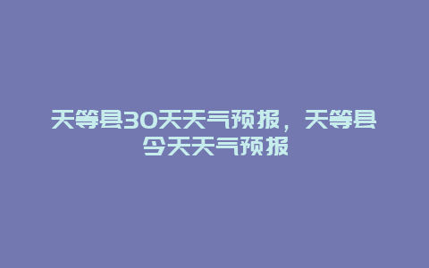 天等縣30天天氣預報，天等縣今天天氣預報