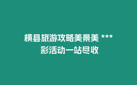 橫縣旅游攻略美景美 *** 彩活動一站盡收