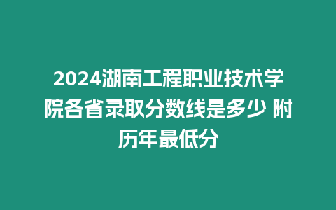 2024湖南工程職業(yè)技術(shù)學(xué)院各省錄取分?jǐn)?shù)線是多少 附歷年最低分