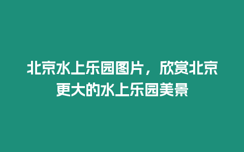 北京水上樂園圖片，欣賞北京更大的水上樂園美景