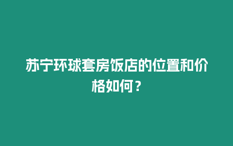 蘇寧環球套房飯店的位置和價格如何？