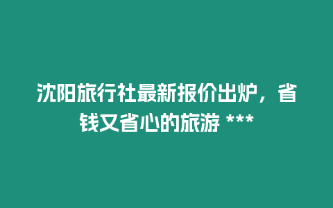 沈陽旅行社最新報價出爐，省錢又省心的旅游 ***