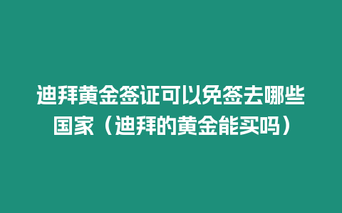 迪拜黃金簽證可以免簽去哪些國家（迪拜的黃金能買嗎）