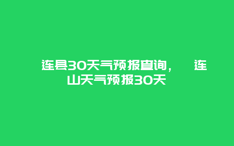 祁連縣30天氣預(yù)報查詢，祁連山天氣預(yù)報30天